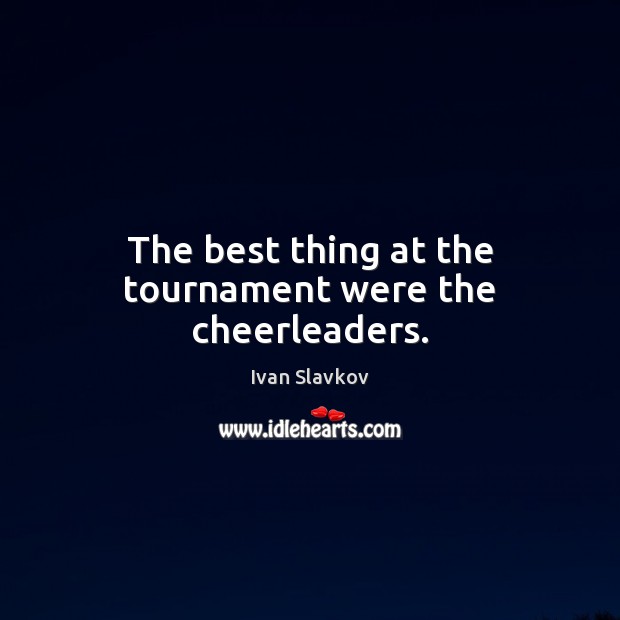 The best thing at the tournament were the cheerleaders. Ivan Slavkov Picture Quote