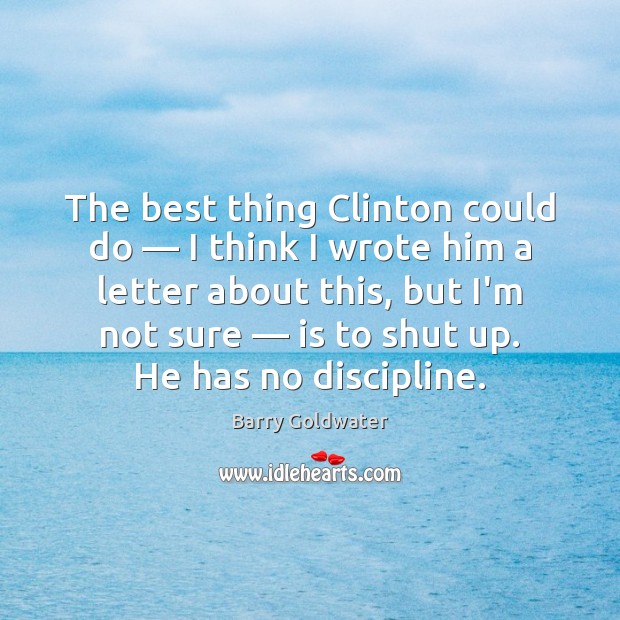 The best thing Clinton could do — I think I wrote him a Barry Goldwater Picture Quote