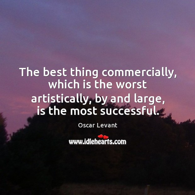 The best thing commercially, which is the worst artistically, by and large, is the most successful. Oscar Levant Picture Quote