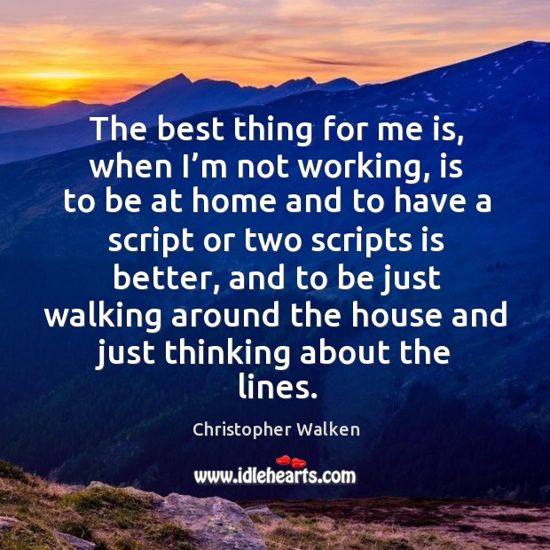 The best thing for me is, when I’m not working, is to be at home and to have a script Christopher Walken Picture Quote