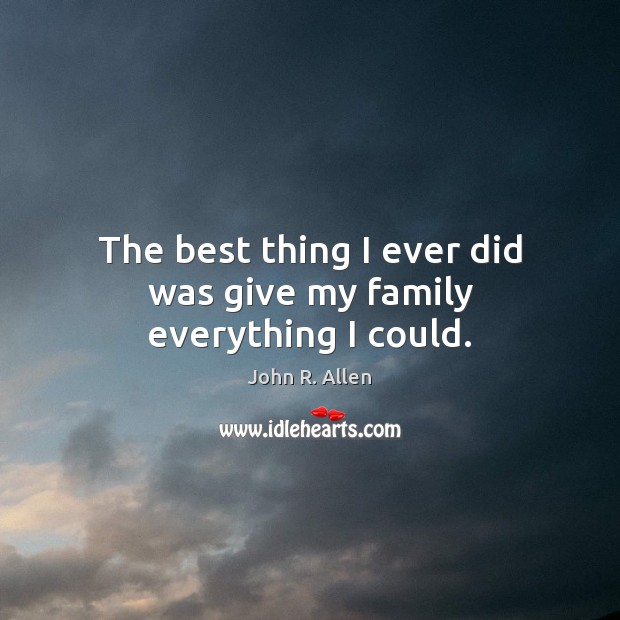 The best thing I ever did was give my family everything I could. John R. Allen Picture Quote