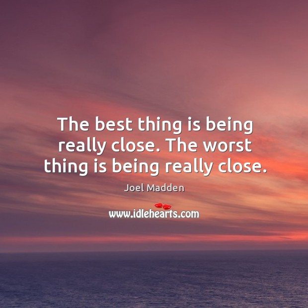 The best thing is being really close. The worst thing is being really close. Joel Madden Picture Quote