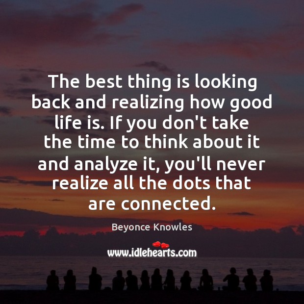 The best thing is looking back and realizing how good life is. Beyonce Knowles Picture Quote
