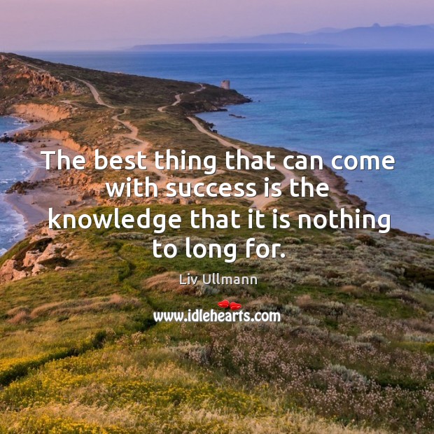The best thing that can come with success is the knowledge that it is nothing to long for. Liv Ullmann Picture Quote