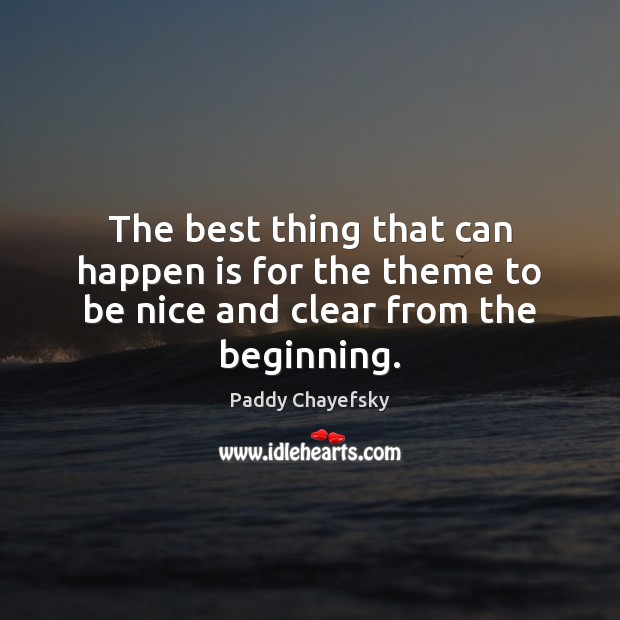 The best thing that can happen is for the theme to be nice and clear from the beginning. Paddy Chayefsky Picture Quote