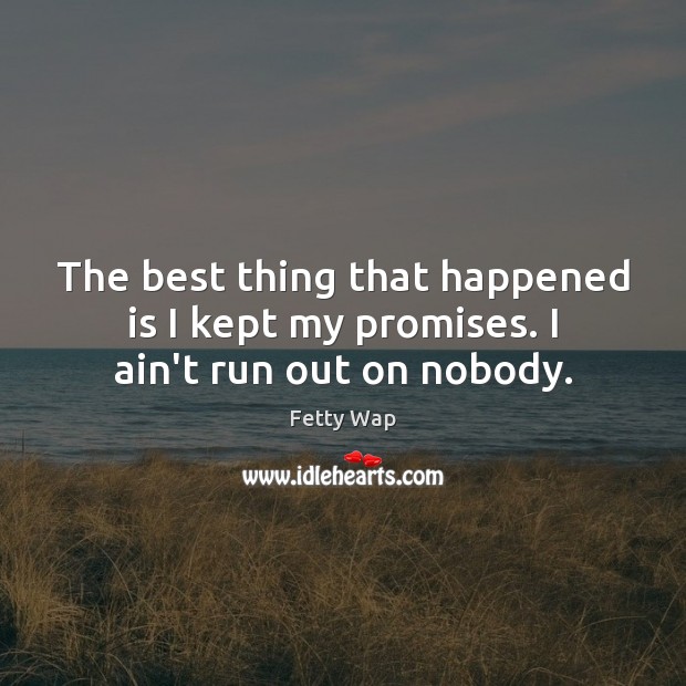 The best thing that happened is I kept my promises. I ain’t run out on nobody. Fetty Wap Picture Quote