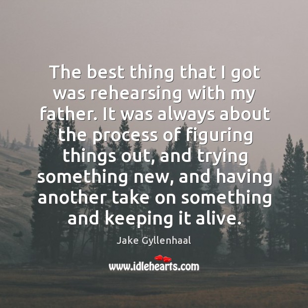 The best thing that I got was rehearsing with my father. Jake Gyllenhaal Picture Quote