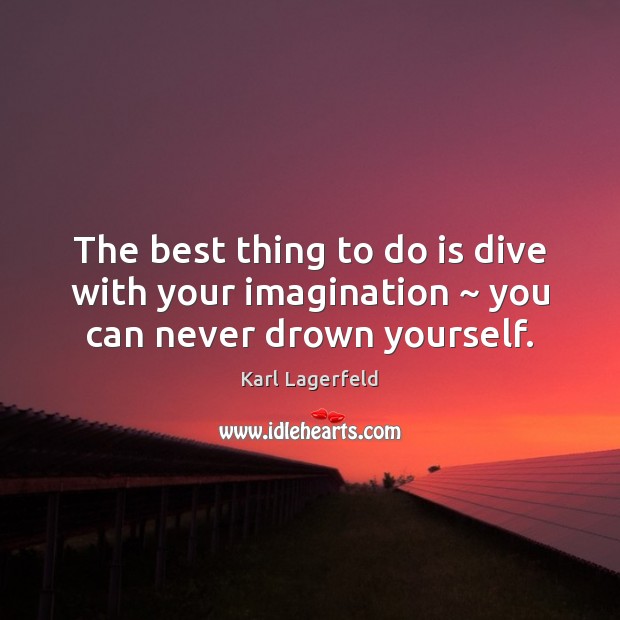The best thing to do is dive with your imagination ~ you can never drown yourself. Karl Lagerfeld Picture Quote