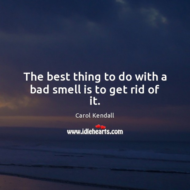 The Best Thing To Do With A Bad Smell Is To Get Rid Of It. - Idlehearts