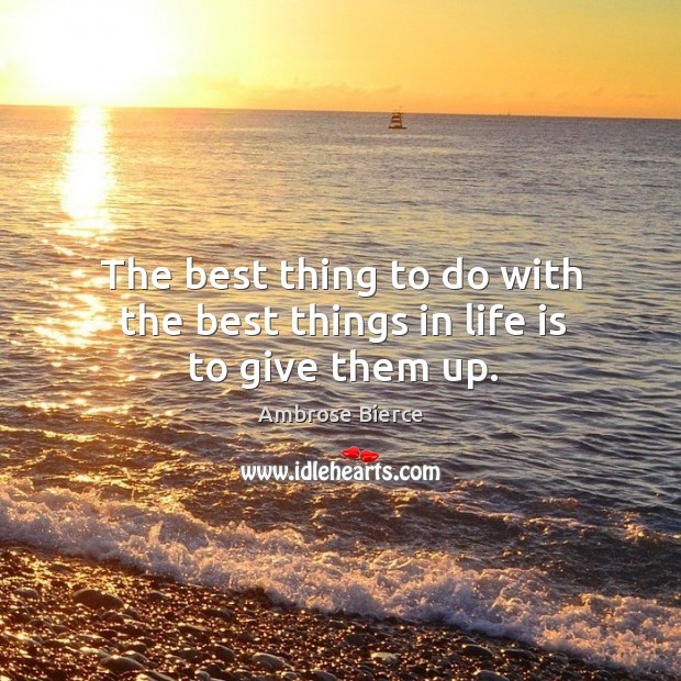 The best thing to do with the best things in life is to give them up. Ambrose Bierce Picture Quote