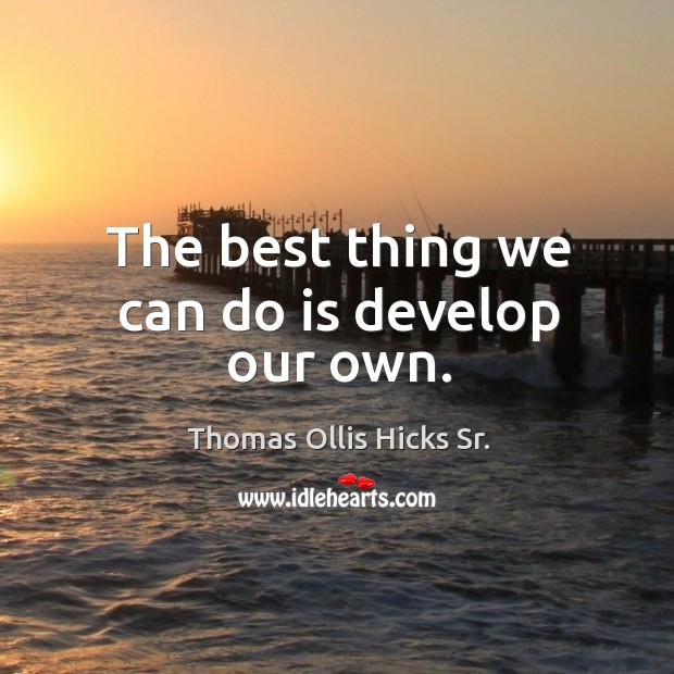 The best thing we can do is develop our own. Thomas Ollis Hicks Sr. Picture Quote