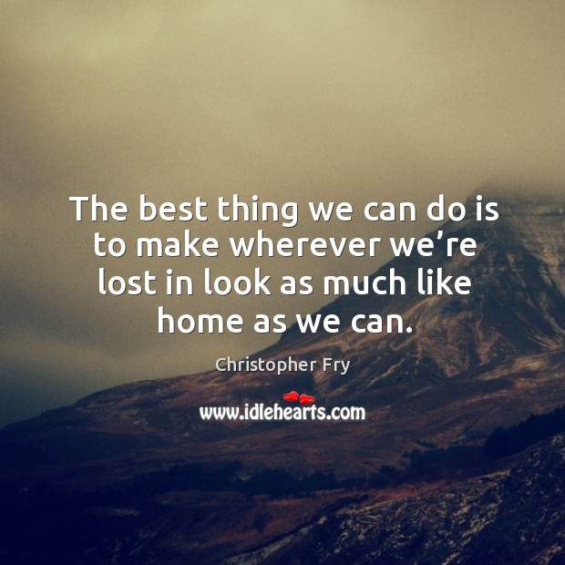 The best thing we can do is to make wherever we’re lost in look as much like home as we can. Christopher Fry Picture Quote