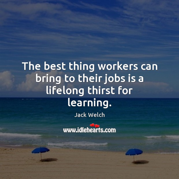 The best thing workers can bring to their jobs is a lifelong thirst for learning. Jack Welch Picture Quote