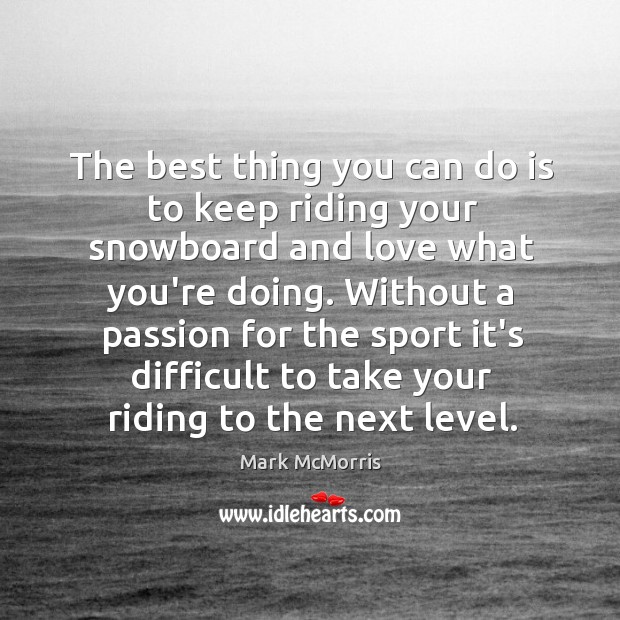 The best thing you can do is to keep riding your snowboard Mark McMorris Picture Quote