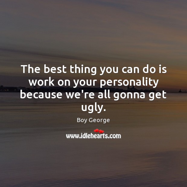 The best thing you can do is work on your personality because we’re all gonna get ugly. Boy George Picture Quote