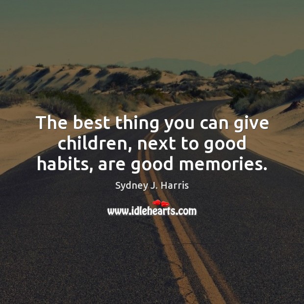 The best thing you can give children, next to good habits, are good memories. Sydney J. Harris Picture Quote