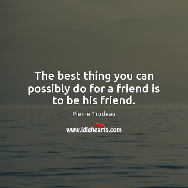 The best thing you can possibly do for a friend is to be his friend. Pierre Trudeau Picture Quote