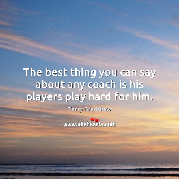 The best thing you can say about any coach is his players play hard for him. Terry Bradshaw Picture Quote