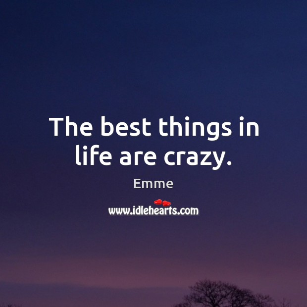 The best things in life are crazy. Emme Picture Quote