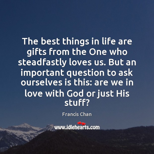The best things in life are gifts from the One who steadfastly 
