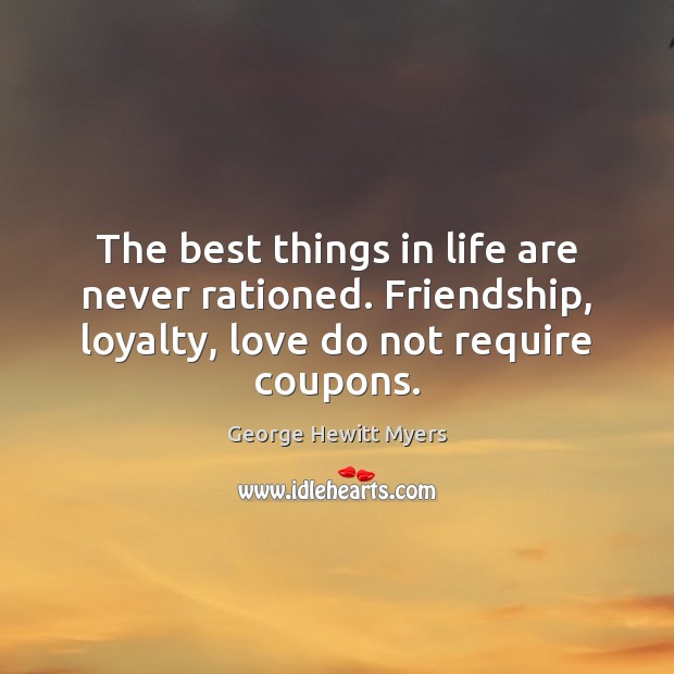 The best things in life are never rationed. Friendship, loyalty, love do George Hewitt Myers Picture Quote
