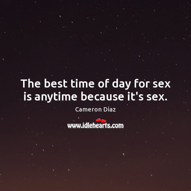 The best time of day for sex is anytime because it’s sex. 
