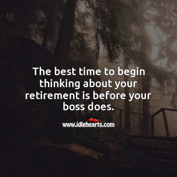 The best time to begin thinking about your retirement is before your boss does. Retirement Quotes Image