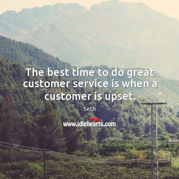 The best time to do great customer service is when a customer is upset. Seth Picture Quote