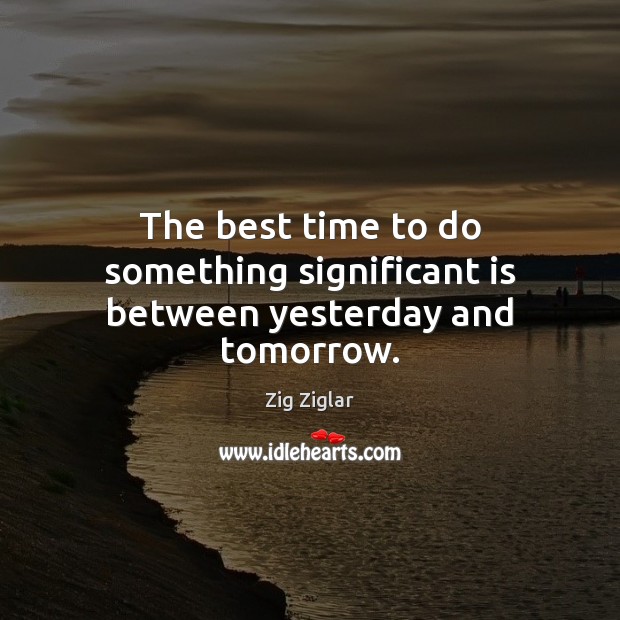 The best time to do something significant is between yesterday and tomorrow. Zig Ziglar Picture Quote