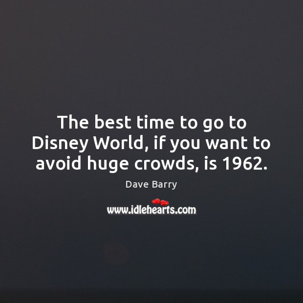 The best time to go to Disney World, if you want to avoid huge crowds, is 1962. Dave Barry Picture Quote
