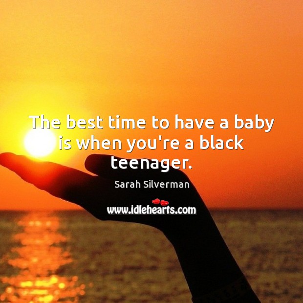 The best time to have a baby is when you’re a black teenager. Sarah Silverman Picture Quote