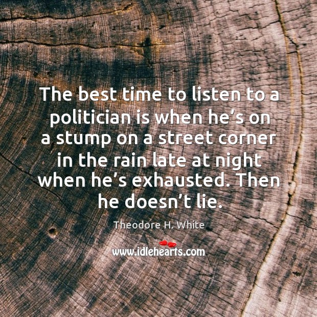 The best time to listen to a politician is when he’s on a stump on a street corner Theodore H. White Picture Quote
