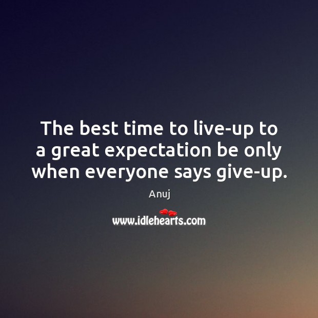 The best time to live-up to a great expectation be only when everyone says give-up. Anuj Picture Quote