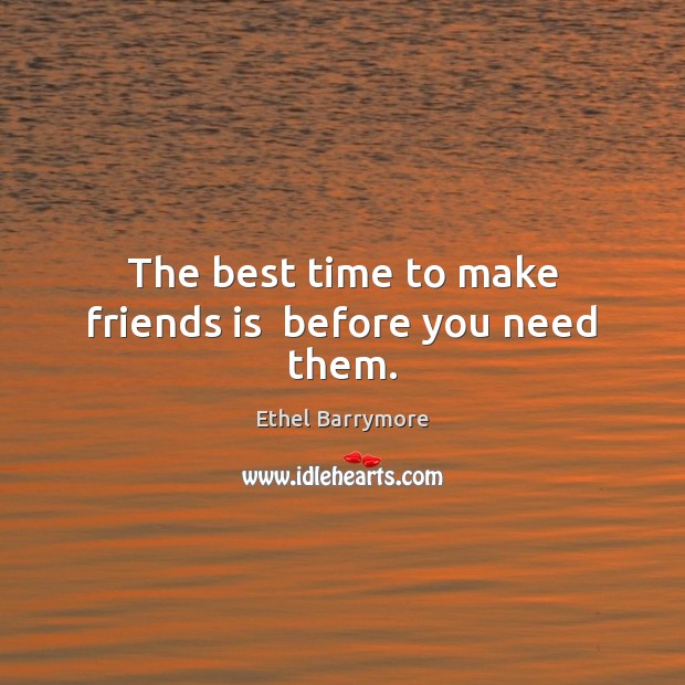 The best time to make friends is  before you need them. Ethel Barrymore Picture Quote