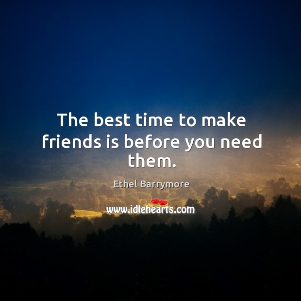 The best time to make friends is before you need them. Ethel Barrymore Picture Quote