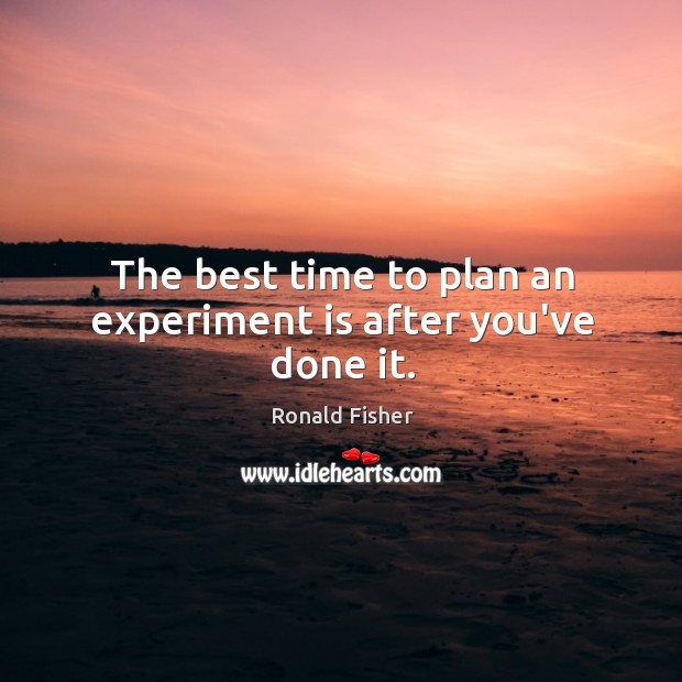 The best time to plan an experiment is after you’ve done it. Ronald Fisher Picture Quote