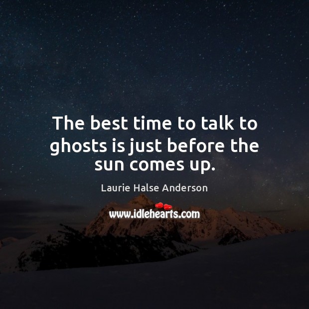The best time to talk to ghosts is just before the sun comes up. Laurie Halse Anderson Picture Quote