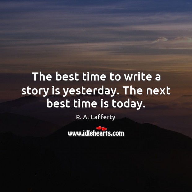 The best time to write a story is yesterday. The next best time is today. 