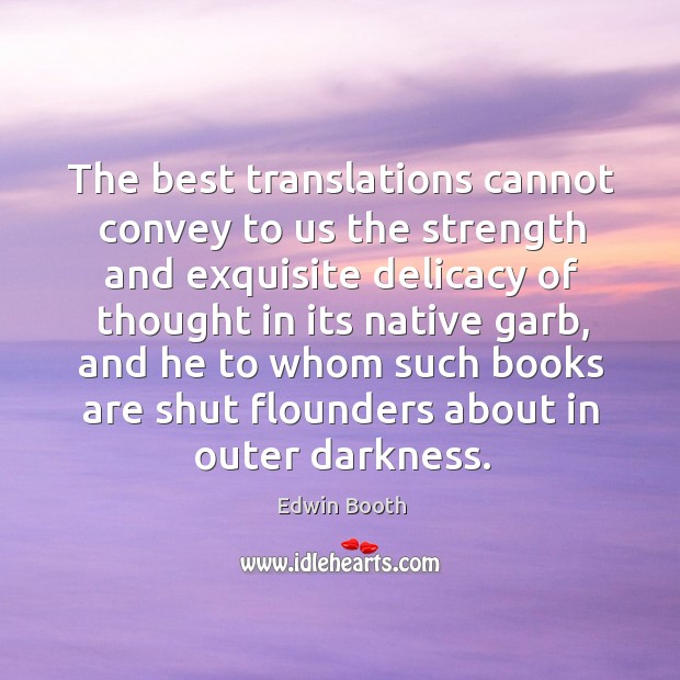 The best translations cannot convey to us the strength and exquisite delicacy of thought in its native garb Edwin Booth Picture Quote