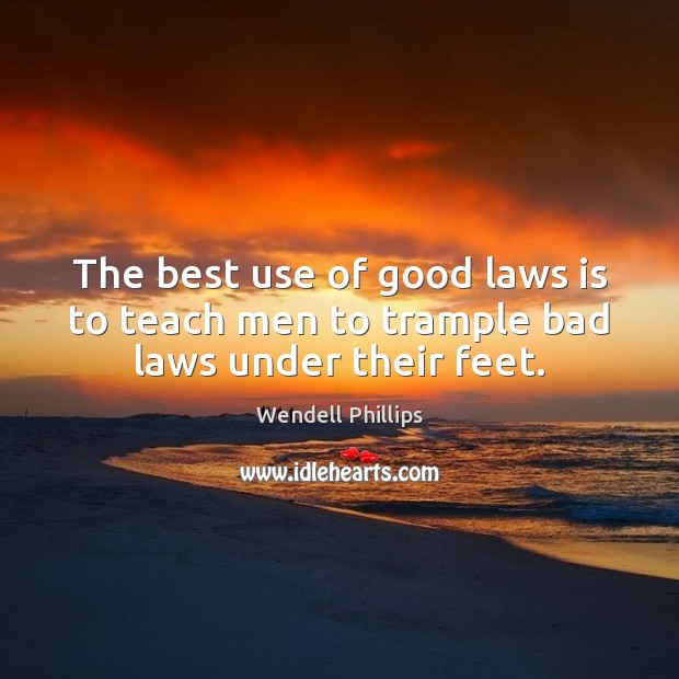 The best use of good laws is to teach men to trample bad laws under their feet. Wendell Phillips Picture Quote