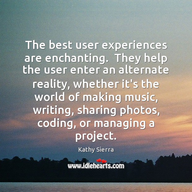 The best user experiences are enchanting.  They help the user enter an Kathy Sierra Picture Quote