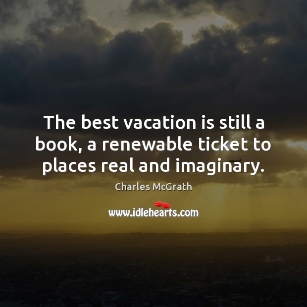 The best vacation is still a book, a renewable ticket to places real and imaginary. Charles McGrath Picture Quote