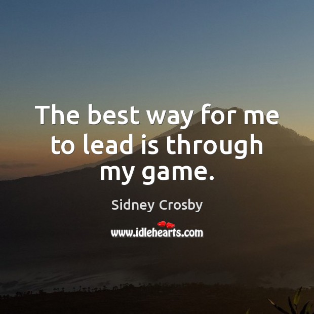 The best way for me to lead is through my game. Sidney Crosby Picture Quote
