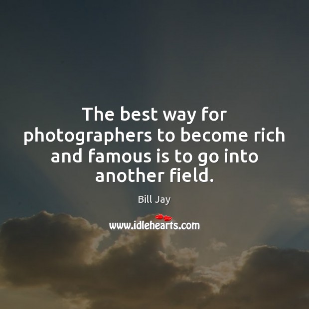 The best way for photographers to become rich and famous is to go into another field. Bill Jay Picture Quote
