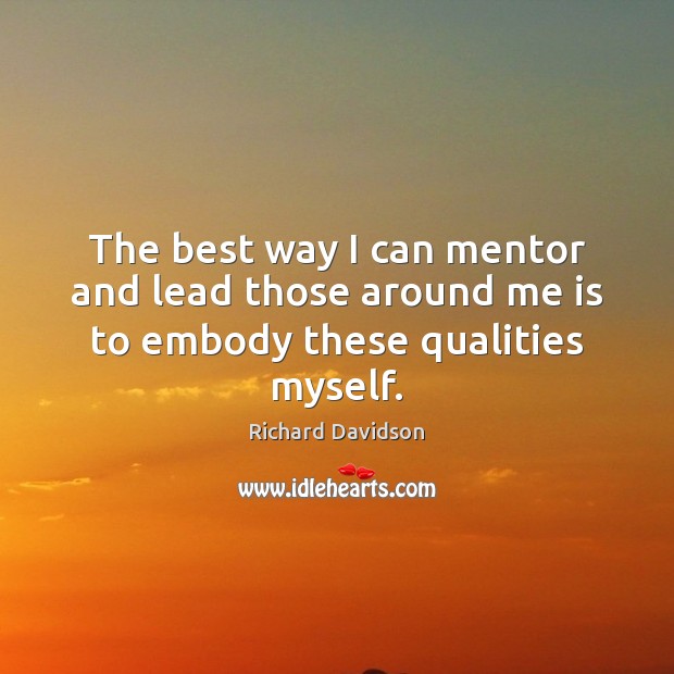 The best way I can mentor and lead those around me is to embody these qualities myself. Richard Davidson Picture Quote