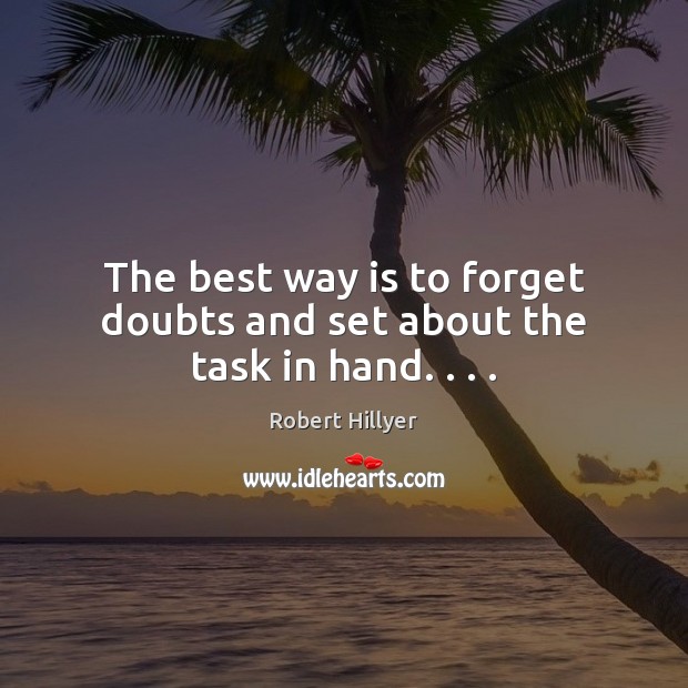 The best way is to forget doubts and set about the task in hand. . . . Robert Hillyer Picture Quote
