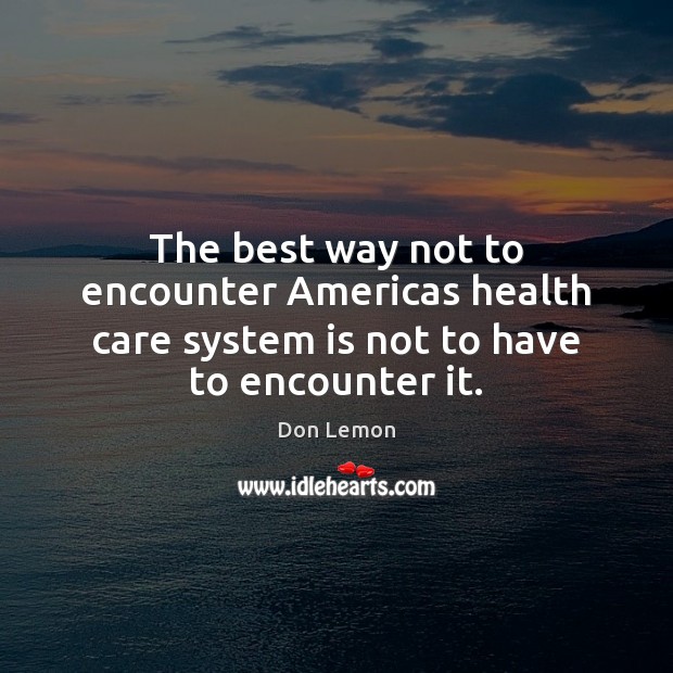 The best way not to encounter Americas health care system is not to have to encounter it. Don Lemon Picture Quote