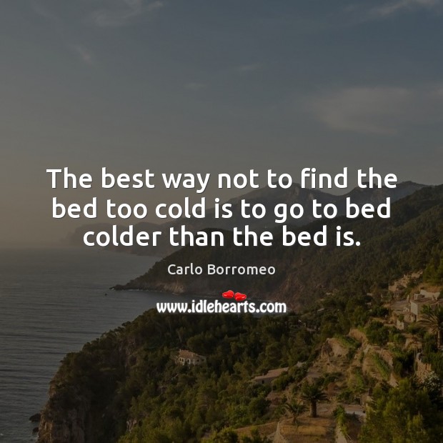 The best way not to find the bed too cold is to go to bed colder than the bed is. Carlo Borromeo Picture Quote