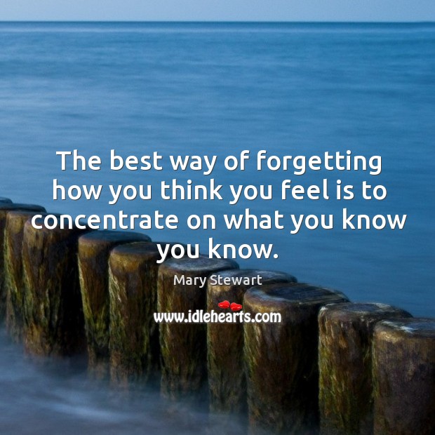 The best way of forgetting how you think you feel is to concentrate on what you know you know. Mary Stewart Picture Quote