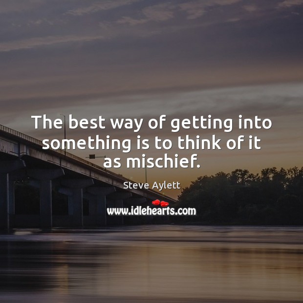 The best way of getting into something is to think of it as mischief. Steve Aylett Picture Quote